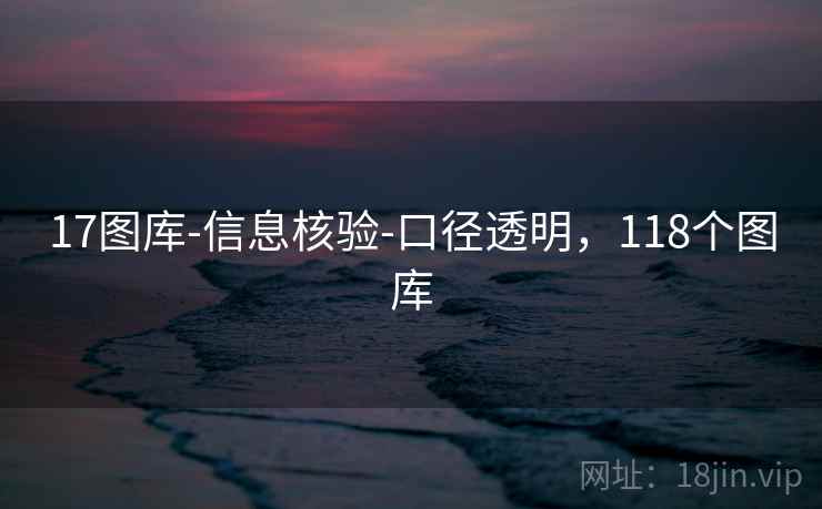 17图库-信息核验-口径透明,118个图库