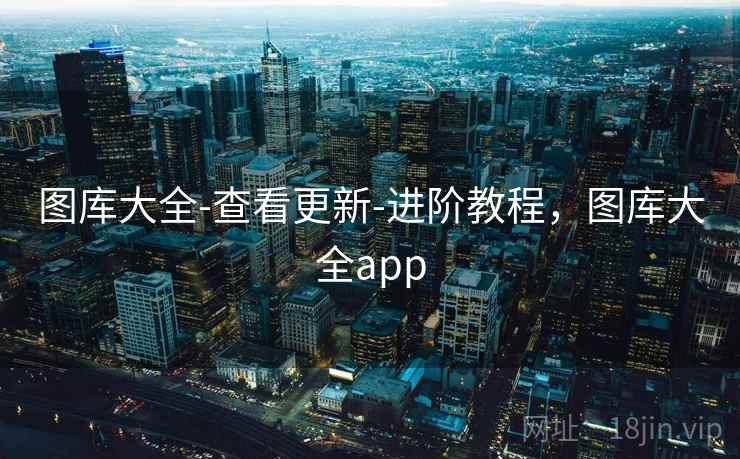 图库大全-查看更新-进阶教程,图库大全app